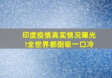 印度疫情真实情况曝光!全世界都倒吸一口冷