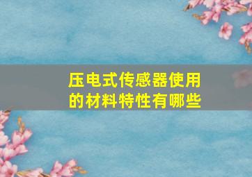 压电式传感器使用的材料特性有哪些