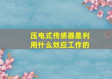 压电式传感器是利用什么效应工作的