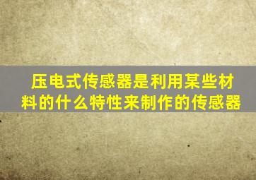 压电式传感器是利用某些材料的什么特性来制作的传感器