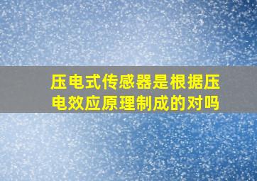 压电式传感器是根据压电效应原理制成的对吗