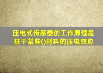 压电式传感器的工作原理是基于某些()材料的压电效应