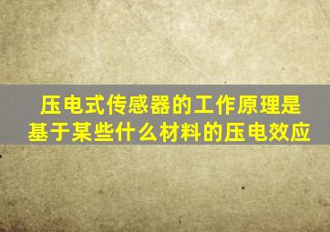 压电式传感器的工作原理是基于某些什么材料的压电效应