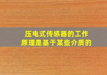 压电式传感器的工作原理是基于某些介质的