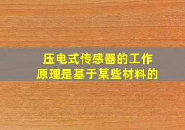 压电式传感器的工作原理是基于某些材料的