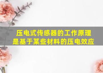 压电式传感器的工作原理是基于某些材料的压电效应