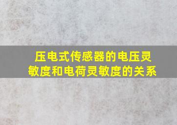 压电式传感器的电压灵敏度和电荷灵敏度的关系