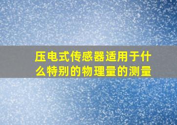 压电式传感器适用于什么特别的物理量的测量