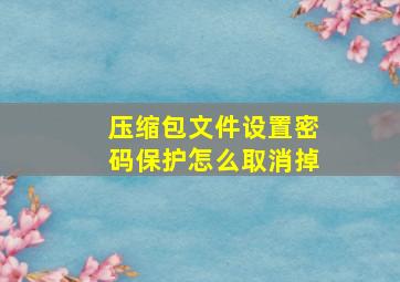 压缩包文件设置密码保护怎么取消掉