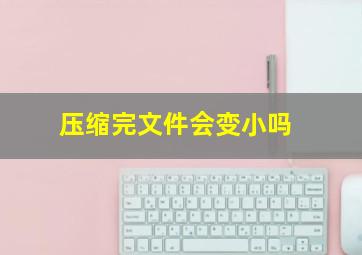 压缩完文件会变小吗