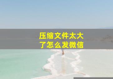 压缩文件太大了怎么发微信