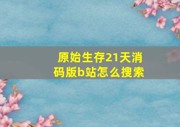 原始生存21天消码版b站怎么搜索