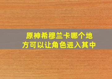 原神希穆兰卡哪个地方可以让角色进入其中