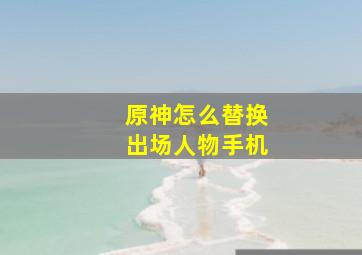 原神怎么替换出场人物手机