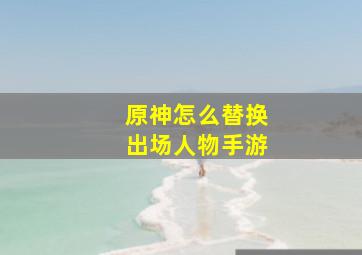 原神怎么替换出场人物手游