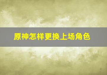 原神怎样更换上场角色