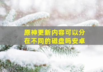 原神更新内容可以分在不同的磁盘吗安卓