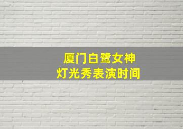 厦门白鹭女神灯光秀表演时间