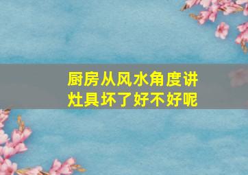 厨房从风水角度讲灶具坏了好不好呢