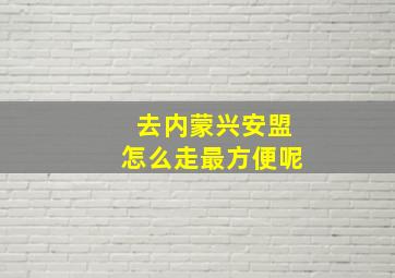 去内蒙兴安盟怎么走最方便呢