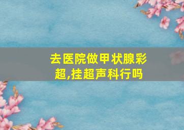 去医院做甲状腺彩超,挂超声科行吗