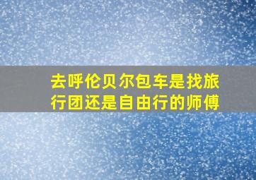 去呼伦贝尔包车是找旅行团还是自由行的师傅