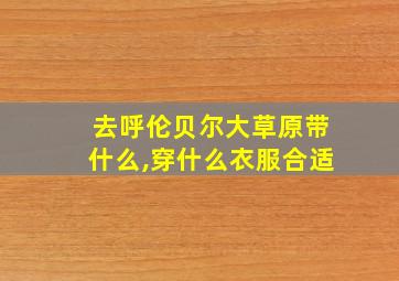 去呼伦贝尔大草原带什么,穿什么衣服合适