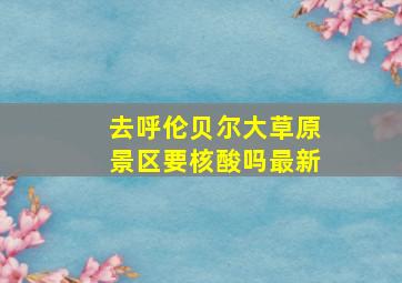 去呼伦贝尔大草原景区要核酸吗最新