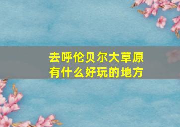 去呼伦贝尔大草原有什么好玩的地方