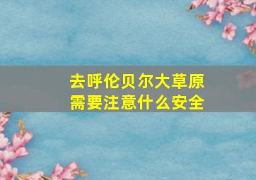 去呼伦贝尔大草原需要注意什么安全