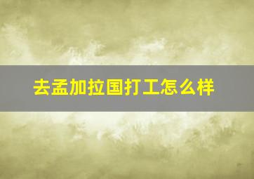 去孟加拉国打工怎么样