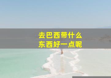 去巴西带什么东西好一点呢