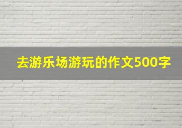 去游乐场游玩的作文500字