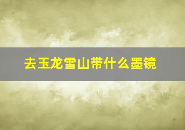 去玉龙雪山带什么墨镜