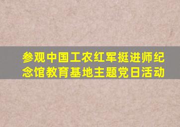 参观中国工农红军挺进师纪念馆教育基地主题党日活动