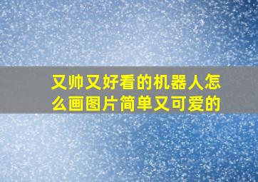 又帅又好看的机器人怎么画图片简单又可爱的