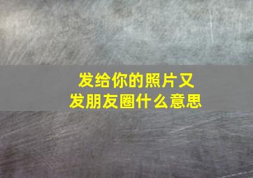 发给你的照片又发朋友圈什么意思