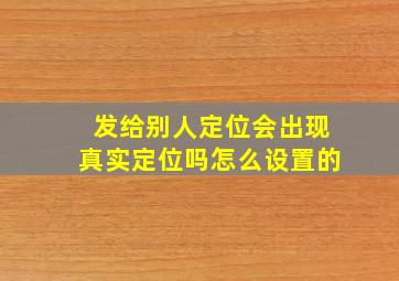 发给别人定位会出现真实定位吗怎么设置的