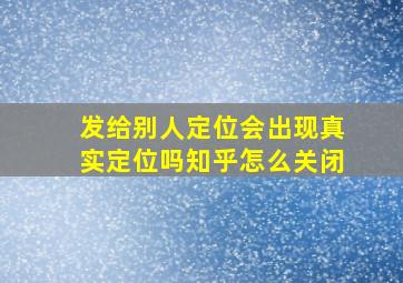 发给别人定位会出现真实定位吗知乎怎么关闭