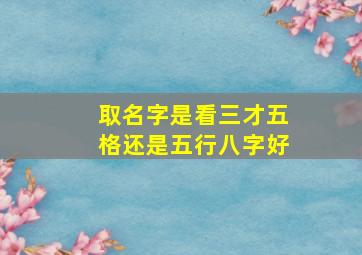 取名字是看三才五格还是五行八字好