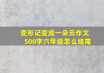 变形记变成一朵云作文500字六年级怎么结尾