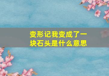 变形记我变成了一块石头是什么意思