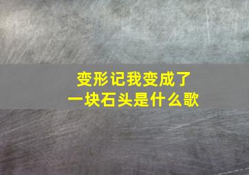 变形记我变成了一块石头是什么歌