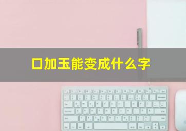 口加玉能变成什么字