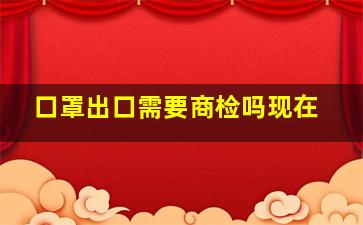 口罩出口需要商检吗现在