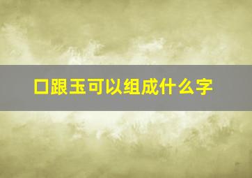 口跟玉可以组成什么字