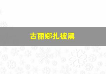 古丽娜扎被黑