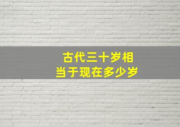 古代三十岁相当于现在多少岁