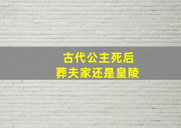 古代公主死后葬夫家还是皇陵