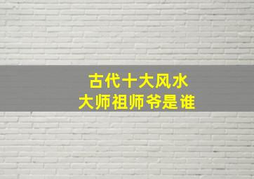 古代十大风水大师祖师爷是谁